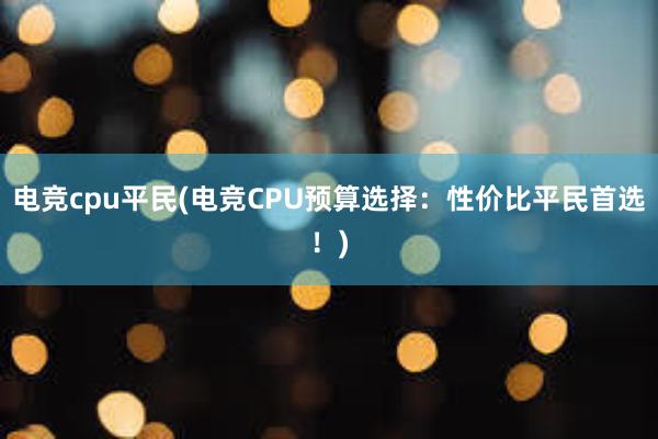 电竞cpu平民(电竞CPU预算选择：性价比平民首选！)