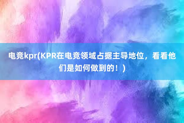 电竞kpr(KPR在电竞领域占据主导地位，看看他们是如何做到的！)