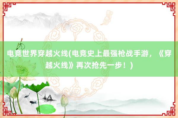 电竞世界穿越火线(电竞史上最强枪战手游，《穿越火线》再次抢先一步！)