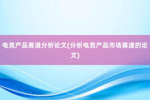 电竞产品赛道分析论文(分析电竞产品市场赛道的论文)