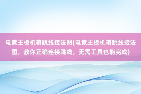 电竞主板机箱跳线接法图(电竞主板机箱跳线接法图，教你正确连接跳线，无需工具也能完成)