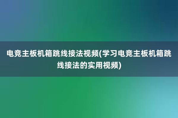 电竞主板机箱跳线接法视频(学习电竞主板机箱跳线接法的实用视频)