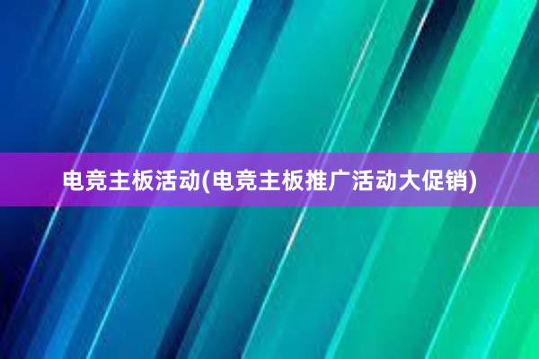 电竞主板活动(电竞主板推广活动大促销)