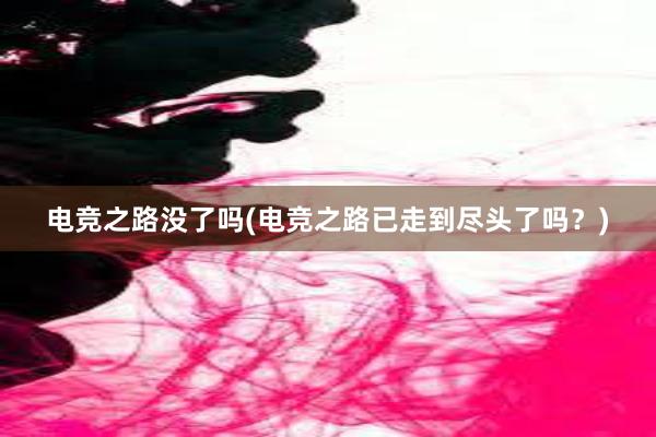 电竞之路没了吗(电竞之路已走到尽头了吗？)