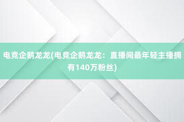 电竞企鹅龙龙(电竞企鹅龙龙：直播间最年轻主播拥有140万粉丝)