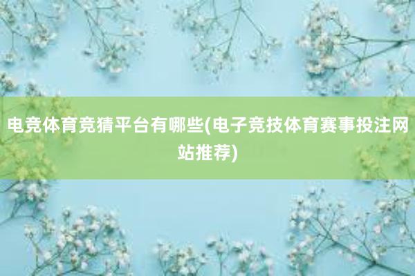 电竞体育竞猜平台有哪些(电子竞技体育赛事投注网站推荐)