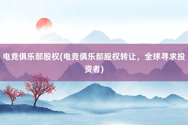 电竞俱乐部股权(电竞俱乐部股权转让，全球寻求投资者)