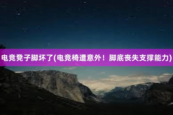 电竞凳子脚坏了(电竞椅遭意外！脚底丧失支撑能力)