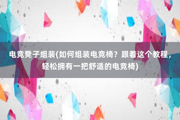 电竞凳子组装(如何组装电竞椅？跟着这个教程，轻松拥有一把舒适的电竞椅)