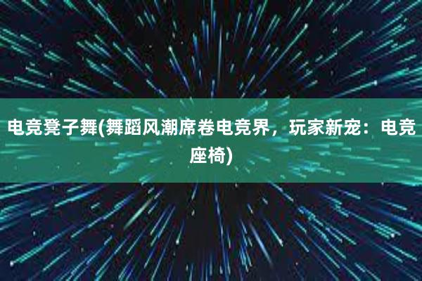 电竞凳子舞(舞蹈风潮席卷电竞界，玩家新宠：电竞座椅)