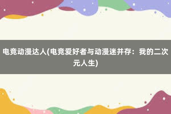 电竞动漫达人(电竞爱好者与动漫迷并存：我的二次元人生)