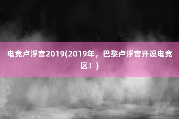 电竞卢浮宫2019(2019年，巴黎卢浮宫开设电竞区！)