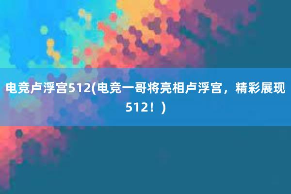 电竞卢浮宫512(电竞一哥将亮相卢浮宫，精彩展现512！)