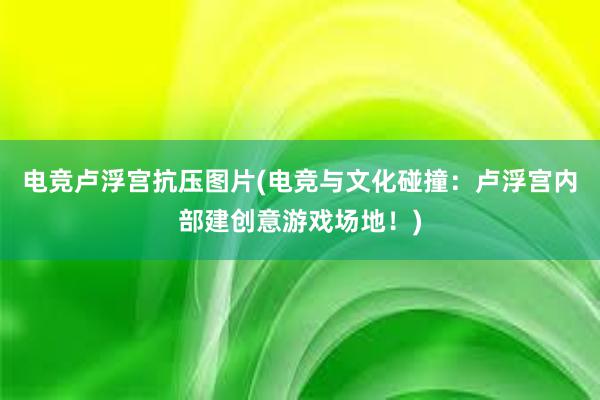 电竞卢浮宫抗压图片(电竞与文化碰撞：卢浮宫内部建创意游戏场地！)