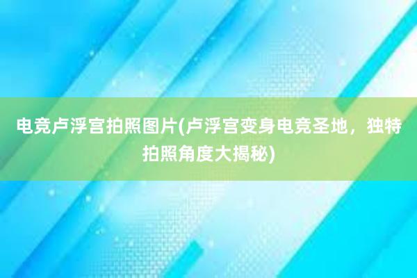 电竞卢浮宫拍照图片(卢浮宫变身电竞圣地，独特拍照角度大揭秘)