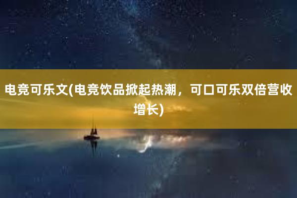 电竞可乐文(电竞饮品掀起热潮，可口可乐双倍营收增长)