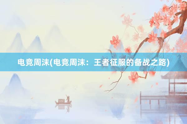 电竞周沫(电竞周沫：王者征服的备战之路)