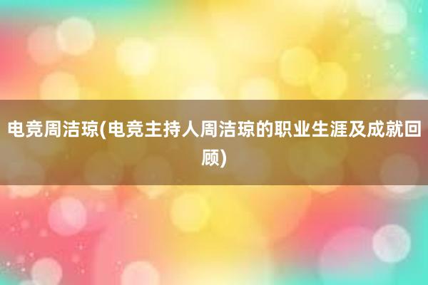 电竞周洁琼(电竞主持人周洁琼的职业生涯及成就回顾)