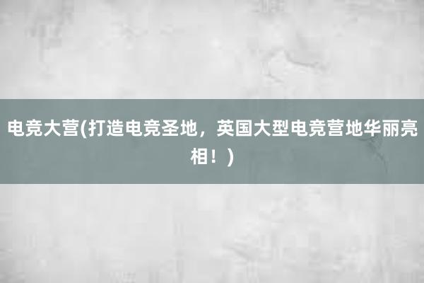 电竞大营(打造电竞圣地，英国大型电竞营地华丽亮相！)