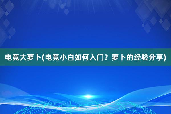 电竞大萝卜(电竞小白如何入门？萝卜的经验分享)