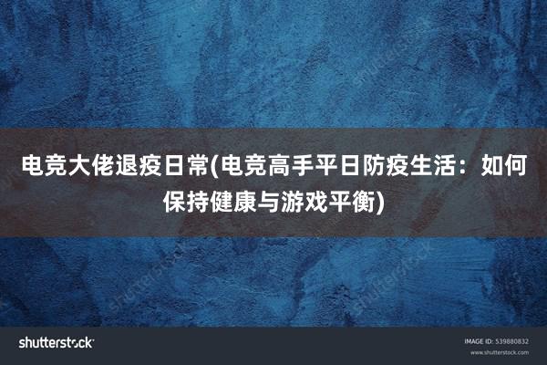 电竞大佬退疫日常(电竞高手平日防疫生活：如何保持健康与游戏平衡)