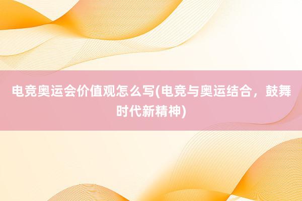 电竞奥运会价值观怎么写(电竞与奥运结合，鼓舞时代新精神)