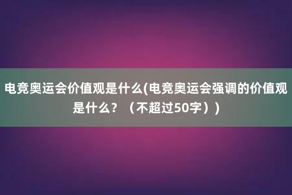 电竞奥运会价值观是什么(电竞奥运会强调的价值观是什么？（不超过50字）)