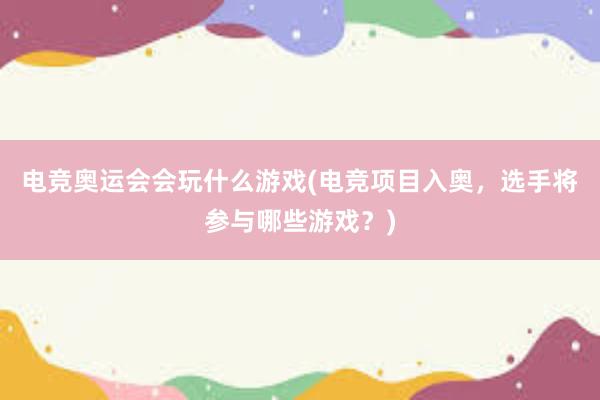 电竞奥运会会玩什么游戏(电竞项目入奥，选手将参与哪些游戏？)