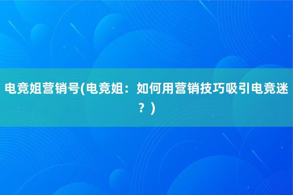 电竞姐营销号(电竞姐：如何用营销技巧吸引电竞迷？)