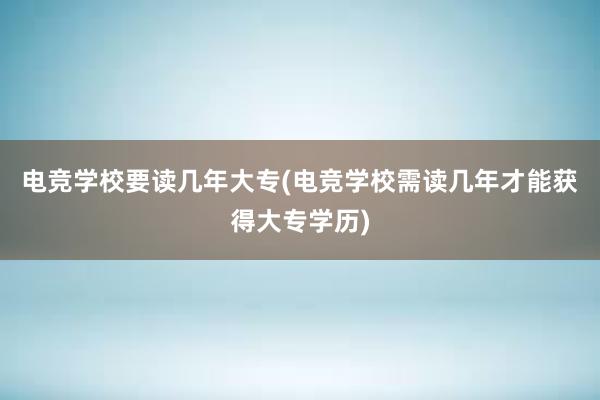 电竞学校要读几年大专(电竞学校需读几年才能获得大专学历)