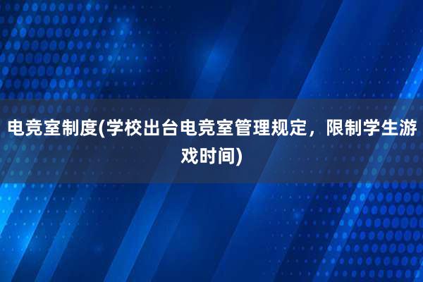 电竞室制度(学校出台电竞室管理规定，限制学生游戏时间)