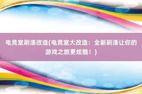 电竞室刷漆改造(电竞室大改造：全新刷漆让你的游戏之旅更炫酷！)