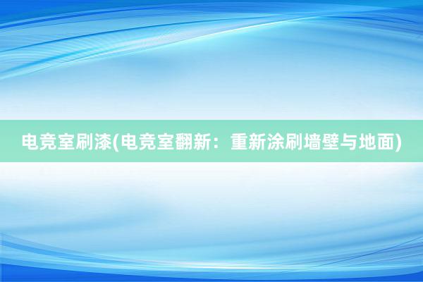 电竞室刷漆(电竞室翻新：重新涂刷墙壁与地面)