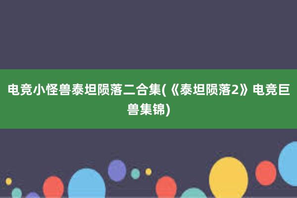 电竞小怪兽泰坦陨落二合集(《泰坦陨落2》电竞巨兽集锦)