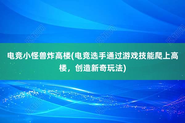 电竞小怪兽炸高楼(电竞选手通过游戏技能爬上高楼，创造新奇玩法)