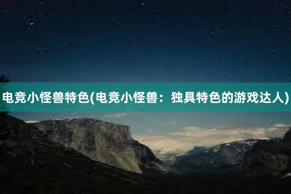 电竞小怪兽特色(电竞小怪兽：独具特色的游戏达人)