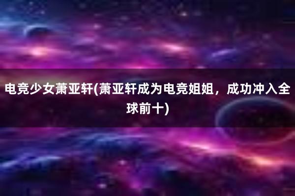 电竞少女萧亚轩(萧亚轩成为电竞姐姐，成功冲入全球前十)