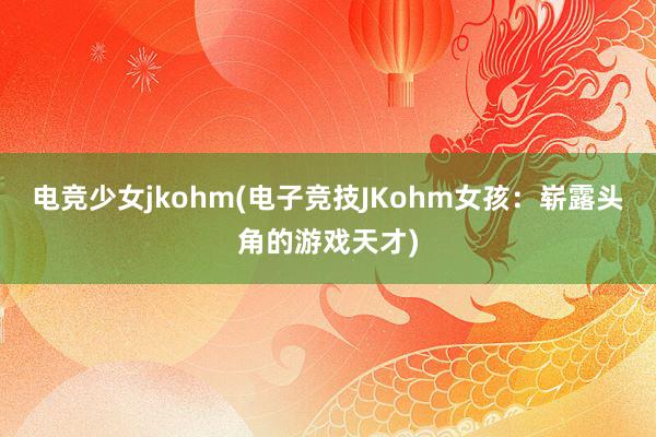 电竞少女jkohm(电子竞技JKohm女孩：崭露头角的游戏天才)