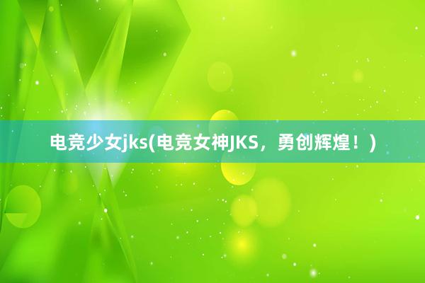 电竞少女jks(电竞女神JKS，勇创辉煌！)