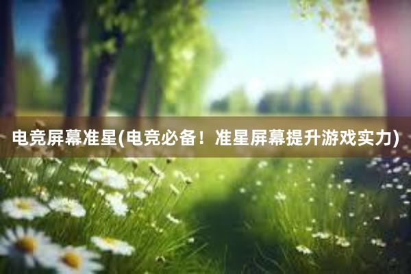 电竞屏幕准星(电竞必备！准星屏幕提升游戏实力)