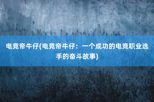 电竞帝牛仔(电竞帝牛仔：一个成功的电竞职业选手的奋斗故事)