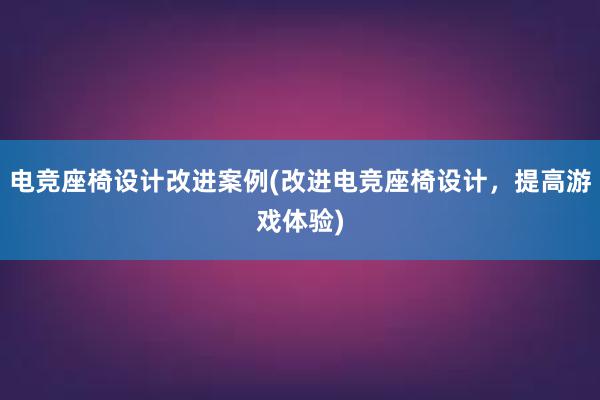 电竞座椅设计改进案例(改进电竞座椅设计，提高游戏体验)