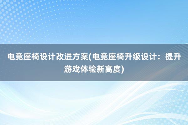 电竞座椅设计改进方案(电竞座椅升级设计：提升游戏体验新高度)