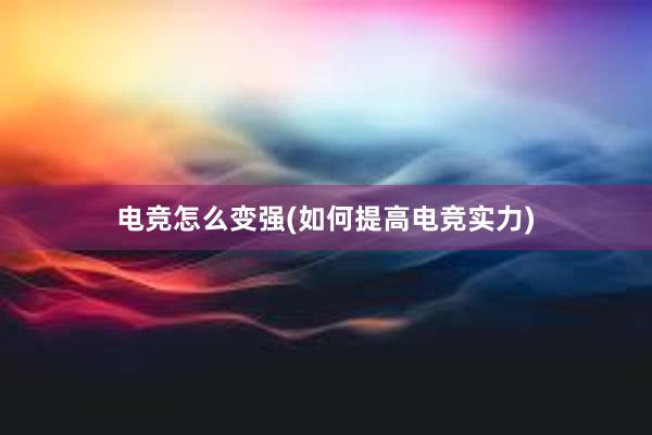 电竞怎么变强(如何提高电竞实力)