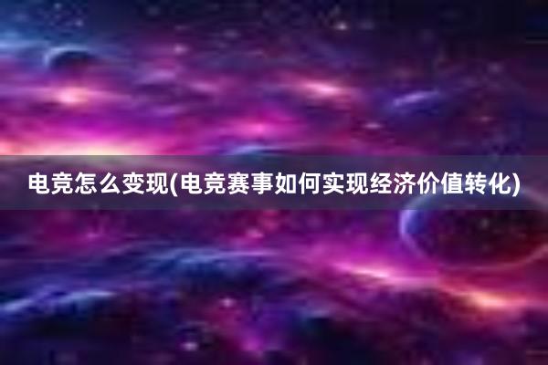 电竞怎么变现(电竞赛事如何实现经济价值转化)