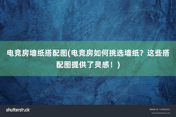 电竞房墙纸搭配图(电竞房如何挑选墙纸？这些搭配图提供了灵感！)