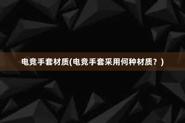 电竞手套材质(电竞手套采用何种材质？)