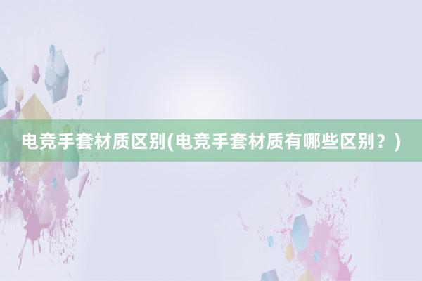 电竞手套材质区别(电竞手套材质有哪些区别？)