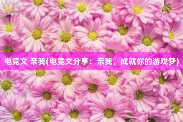 电竞文 亲我(电竞文分享：亲我，成就你的游戏梦)