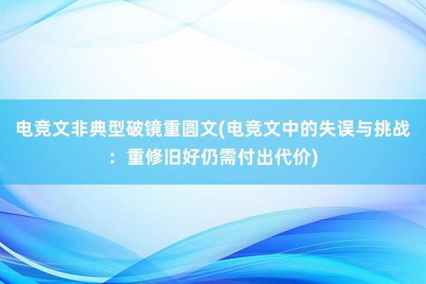 电竞文非典型破镜重圆文(电竞文中的失误与挑战：重修旧好仍需付出代价)